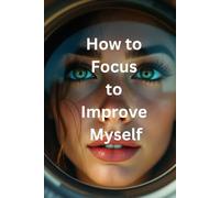 How to Focus to Improve Myself: A Step-by-Step Guide to Boost Productivity, Overcome Procrastination, and Stay Focused