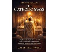 How to Follow the Catholic Mass: A Simple Step-by-Step Guide to the Catholic Order of the Holy Mass with Prayers and Responses for Beginners & Returning Catholics