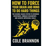 How To Force Your Brain and Mind To Do Hard Things: The Science-Based System to Override Resistance, Embrace Discomfort, and Achieve Impossible Goals