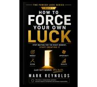 How to Force Your Own Luck: Stop Waiting for the Right Moment, Start Creating It: A Practical Guide to Taking Bold Actions, Building Your Own Opportunity, and Winning at Life