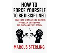 How to Force Yourself to Be Disciplined: Practical Strategies to Override Your Brain’s Resistance and Take Consistent Action