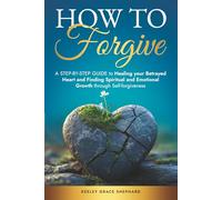 How To Forgive: A Step-by-Step Guide to Healing your Betrayed Heart and Finding Spiritual and Emotional Growth through Self-forgiveness