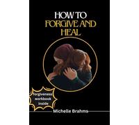 How To Forgive And Heal: The Comprehensive Guide To Forgiving Even When You Dont Feel Like It, You Cant Forget Or You Were Hurt By Someone