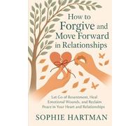 How to Forgive and Move Forward in Relationships: Let Go of Resentment, Heal Emotional Wounds, and Reclaim Peace in Your Heart and Relationships
