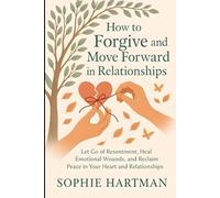 How to Forgive and Move Forward in Relationships: Let Go of Resentment, Heal Emotional Wounds, and Reclaim Peace in Your Heart and Relationships