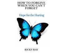 How To Forgive When You Can't Forget: Hope for the Hurting
