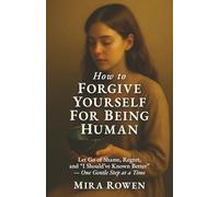 How to Forgive Yourself for Being Human: Let Go of Shame, Regret, and “I Should’ve Known Better” - One Gentle Step at a Time