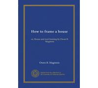 How to frame a house: or, House and roof framing by Owen B. Maginnis