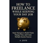 How to Freelance While Keeping Your Day Job: Smart Strategies to Build Clients, Manage Time, and Create Multiple Income Sources
