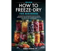 How to Freeze-Dry for Beginners: An Essential Cookbook Guide to Food Preserving, Drying Techniques and Recipes for Beginners and Beyond