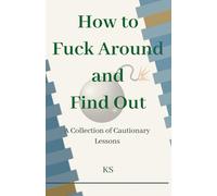 How to Fuck Around and Find Out: A Collection of Cautionary Lessons
