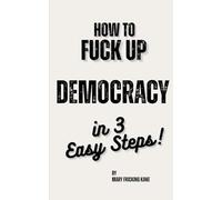 How to Fuck Up Democracy in 3 Easy Steps!: A Pocket Guide to Civic Self-Destruction (and How to Reverse It)