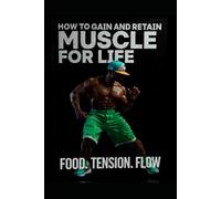 HOW TO GAIN AND RETAIN MUSCLE FOR LIFE: FOOD.TENSION.FLOW