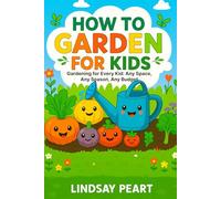 How to Garden for Kids: Gardening for Every Kid: Any Space, Any Season, Any Budget