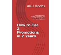 How to Get 3 Promotions in 2 Years: A Young Professional’s Guide to Fast-Tracking Your Career, Building Influence, and Achieving Success