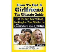How To Get A Girlfriend - The Ultimate Guide: Get The Girl You've Been Looking For Your Whole Life - With Contributions From Over 2,000 Girls