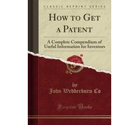 How To Get A Patent (Classic Reprint): A Complete Compendium Of Useful Information For Inventors