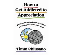 How To Get Addicted to Appreciation The Transformative Power of Noticing and Valuing the Good in Your World - Timm Chiusano - John Murray One - ebook (ePub) - Livre