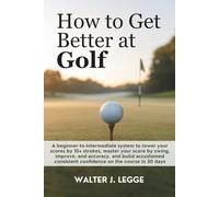 How to Get Better at Golf: A Beginner-to-Intermediate System to Lower Your Score by 10 Strokes, Master Your Swing, Improve Accuracy, and Build Consistent Confidence on the Course in 30 Days