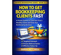 How to Get Bookkeeping Clients Fast: A Step-by-Step System to Land Your First 5 Monthly Clients Through Outreach, Referrals, and Follow-Up