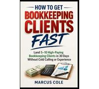 How to Get Bookkeeping Clients Fast: Land 5-10 High-Paying Bookkeeping Clients in 30 Days Without Cold Calling or Experience