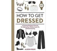 How to Get Dressed: A Costume Designer's Secrets for Making Your Clothes Look, Fit, and Feel Amazing