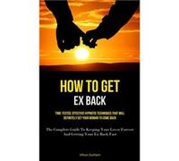 How To Get Ex Back TimeTested Effective Hypnotic Techniques That Will Definitely Get Your Woman To Come Back The Complete Guide To Keeping Your Lover Fore Hilton DurhamHilton Durham (Auteur)