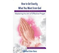 How To Get Exactly What You Want From God: Mastering The Art Of Effective Prayer