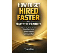 How to Get Hired Faster in a Competitive Job Market: A Step-by-Step Practical Guide to Optimizing Your Resume, Mastering Interviews, and Landing the Right Job Without Guesswork