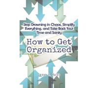 How to Get Organized: Stop Drowning in Chaos, Simplify Everything, and Take Back Your Time and Sanity