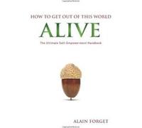 How to Get Out of this World Alive: The Ultimate Self-Empowerment Handbook