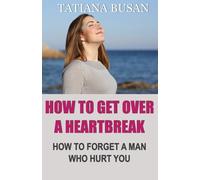 How to Get Over a Heartbreak: How to Overcome the Pain of Unrequited Love; How to Stop Suffering and Be Happy in Love; How to Let Go of a Man Who Can't Love You
