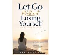 How to Get Over Someone You Love. Let Go Without Losing Yourself.: Stop Overthinking, Break the Emotional Attachment, Rebuild Your Self-Worth, Heal Your Heart, and Find Happiness Again