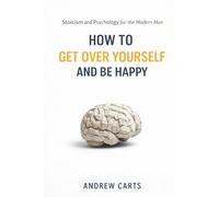 How To Get Over Yourself and Be Happy: Stoicism and Psychology for the Modern Man