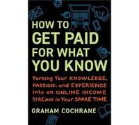 How to Get Paid for What You Know by Graham Cochrane Graham Cochrane (Auteur)