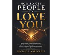How To Get People To Love You: Build Genuine Connection, Earn Trust, Strengthen Relationships, Improve Communication, Increase Likeability, and Create Meaningful Bonds That Last