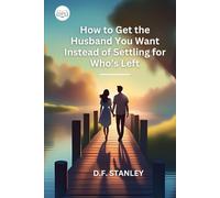 How to Get the Husband You Want Instead of Settling for Who’s Left: A Guide to Attracting the Right Partner with Confidence and Intention