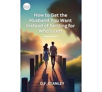 How to Get the Husband You Want Instead of Settling for Who’s Left: A Guide to Attracting the Right Partner with Confidence and Intention