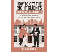 How To Get The Right Clients In Real Estate Business: A Strategic Guide To Finding, Serving, And Keeping Ideal Clients
