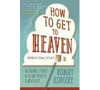 How To Get To Heaven (Without Really Dying): Wisdom From A Near Death Survivor