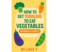 How to Get Toddlers to Eat Vegetables (Without a Fight): A Fun and Practical Guide for Parents with Picky Eaters | Simple Tips, Easy Recipes & the 7-Day Veggie Challenge