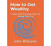 How To Get Wealthy: 5 Super Rich Principles That Can Change Your Life
