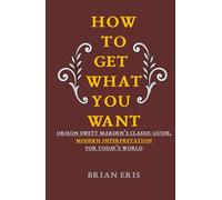 How to get what you want: Orison Swett Marden’s Classic Guide, Modern Interpretation for Today’s World