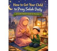 How to Get Your Child to Pray Salah Daily: A Gentle Islamic Parenting Guide to Build Consistent Salah Habits Without Force, Fear, or Pressure