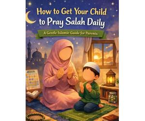 How to Get Your Child to Pray Salah Daily: A Gentle Islamic Parenting Guide to Build Consistent Salah Habits Without Force, Fear, or Pressure