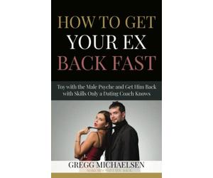 How To Get Your Ex Back Fast!: Toy with the Male Psyche and Get Him Back with Skills only a Dating Coach Knows