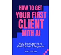 HOW TO GET YOUR FIRST CLIENT WITH AI: A STEP-BY-STEP BEGINNER GUIDE TO HELPING BUSINESSES AND GETTING PAID