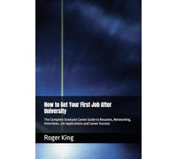 How to Get Your First Job After University: The Complete Graduate Career Guide to Resumes, Networking, Interviews, Job Applications and Career Success