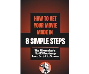 How to Get Your Movie Made in 8 Simple Steps: The Filmmakers No BS Roadmap from Script to Screen