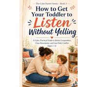 How to Get Your Toddler to Listen Without Yelling: A Calm, Practical Guide to Better Cooperation, Clear Boundaries, and Less Daily Conflict (Ages 1-5)